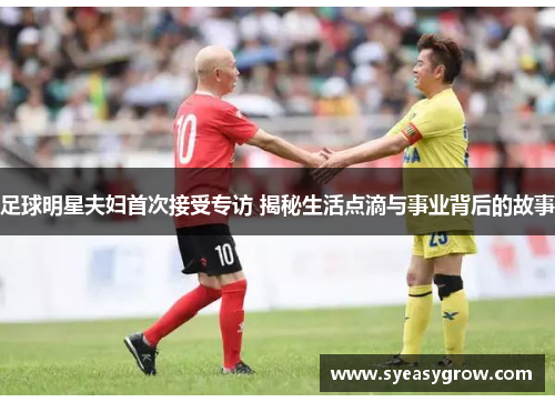 足球明星夫妇首次接受专访 揭秘生活点滴与事业背后的故事