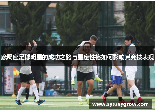 魔羯座足球明星的成功之路与星座性格如何影响其竞技表现