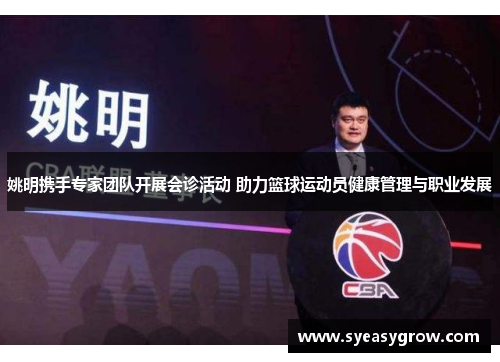 姚明携手专家团队开展会诊活动 助力篮球运动员健康管理与职业发展