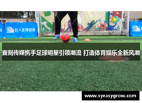 壹刻传媒携手足球明星引领潮流 打造体育娱乐全新风潮