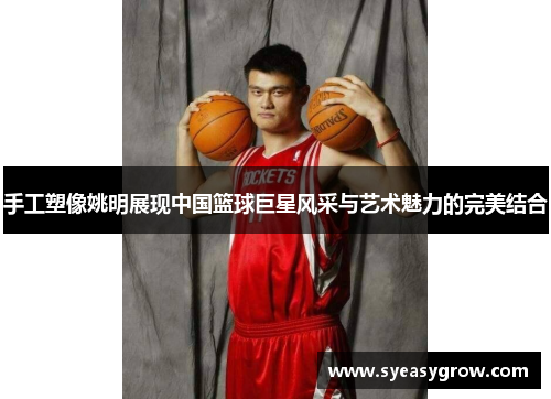手工塑像姚明展现中国篮球巨星风采与艺术魅力的完美结合