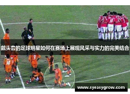 戴头套的足球明星如何在赛场上展现风采与实力的完美结合