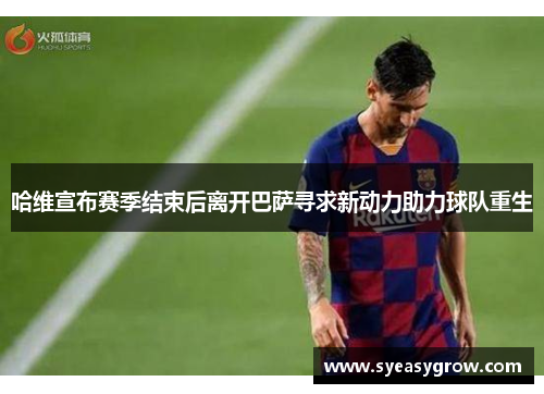 哈维宣布赛季结束后离开巴萨寻求新动力助力球队重生