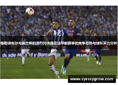 格勒诺布尔与奥兰斯的激烈对决揭示法甲新赛季的竞争态势与球队实力分析