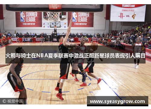 火箭与骑士在NBA夏季联赛中激战正酣新星球员表现引人瞩目