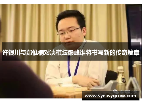 许银川与郑惟桐对决棋坛巅峰谁将书写新的传奇篇章